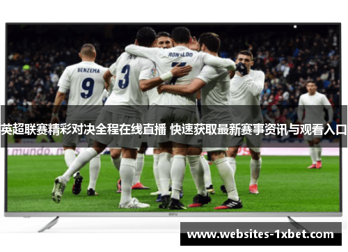 英超联赛精彩对决全程在线直播 快速获取最新赛事资讯与观看入口